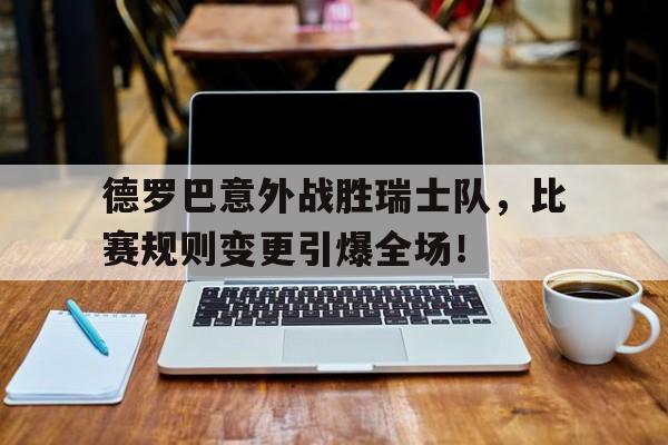 九游会电竞 -关于德罗巴意外战胜瑞士队，比赛规则变更引爆全场！的信息